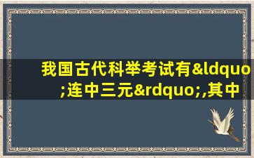 我国古代科举考试有“连中三元”,其中“三元”是指