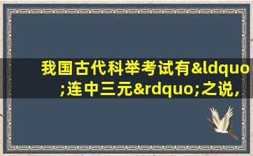 我国古代科举考试有“连中三元”之说,其中“三元”指