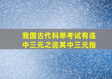 我国古代科举考试有连中三元之说其中三元指