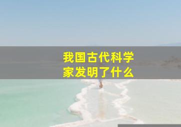 我国古代科学家发明了什么