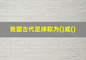 我国古代足球称为()或()