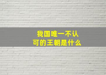 我国唯一不认可的王朝是什么