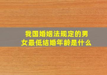 我国婚姻法规定的男女最低结婚年龄是什么