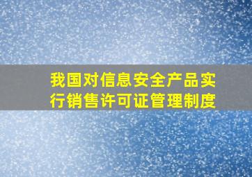 我国对信息安全产品实行销售许可证管理制度