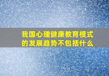 我国心理健康教育模式的发展趋势不包括什么