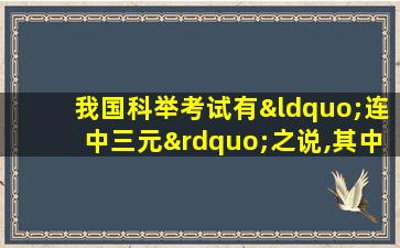 我国科举考试有“连中三元”之说,其中“三元”指的是