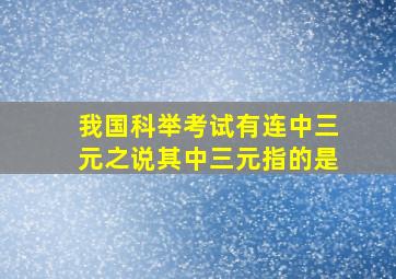 我国科举考试有连中三元之说其中三元指的是