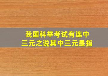 我国科举考试有连中三元之说其中三元是指