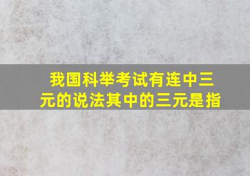 我国科举考试有连中三元的说法其中的三元是指