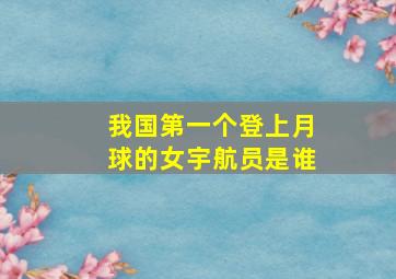 我国第一个登上月球的女宇航员是谁