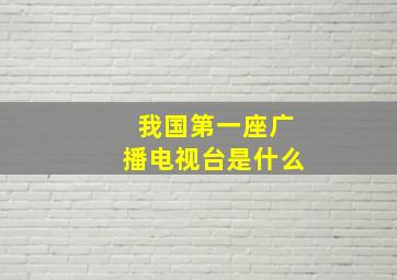 我国第一座广播电视台是什么