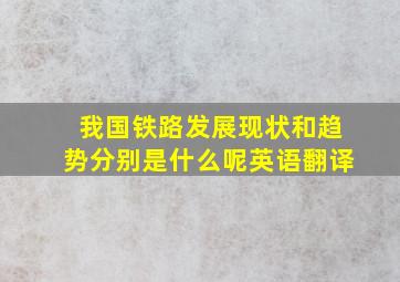 我国铁路发展现状和趋势分别是什么呢英语翻译