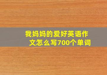 我妈妈的爱好英语作文怎么写700个单词