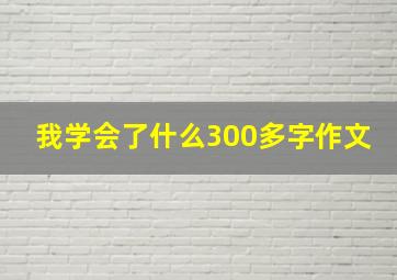 我学会了什么300多字作文