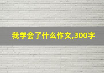 我学会了什么作文,300字