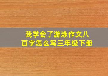 我学会了游泳作文八百字怎么写三年级下册