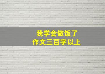 我学会做饭了作文三百字以上