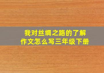 我对丝绸之路的了解作文怎么写三年级下册