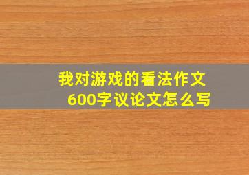 我对游戏的看法作文600字议论文怎么写