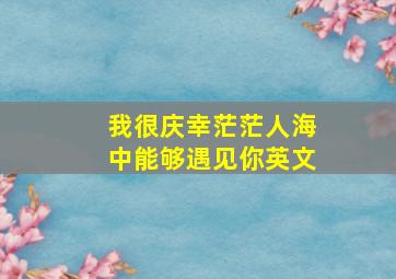 我很庆幸茫茫人海中能够遇见你英文