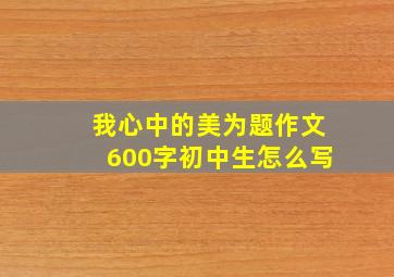 我心中的美为题作文600字初中生怎么写