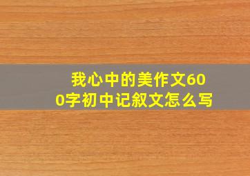 我心中的美作文600字初中记叙文怎么写