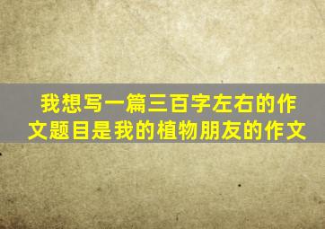 我想写一篇三百字左右的作文题目是我的植物朋友的作文