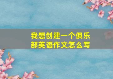 我想创建一个俱乐部英语作文怎么写