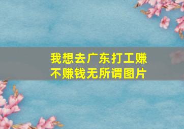 我想去广东打工赚不赚钱无所谓图片