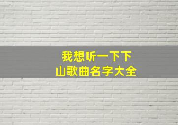 我想听一下下山歌曲名字大全