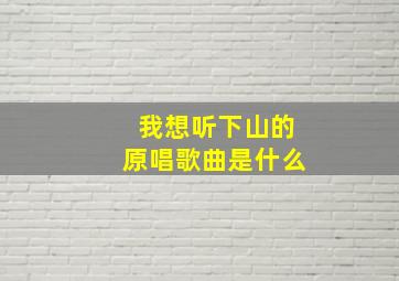 我想听下山的原唱歌曲是什么