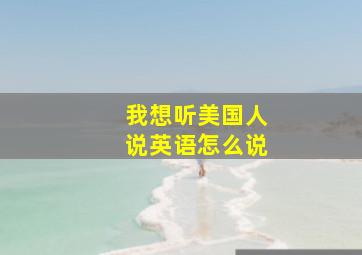 我想听美国人说英语怎么说