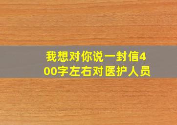 我想对你说一封信400字左右对医护人员