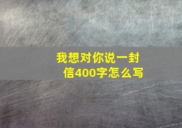 我想对你说一封信400字怎么写