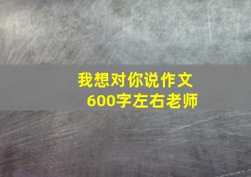 我想对你说作文600字左右老师