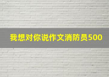 我想对你说作文消防员500