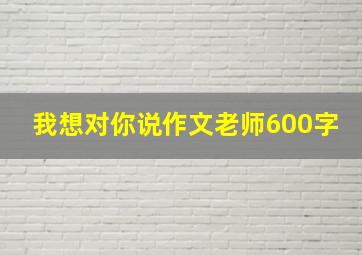 我想对你说作文老师600字