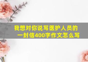 我想对你说写医护人员的一封信400字作文怎么写