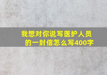 我想对你说写医护人员的一封信怎么写400字