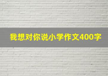 我想对你说小学作文400字