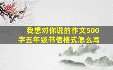 我想对你说的作文500字五年级书信格式怎么写