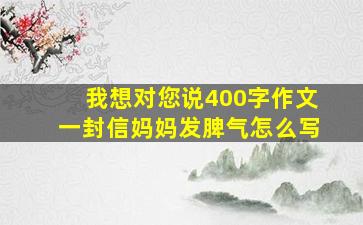 我想对您说400字作文一封信妈妈发脾气怎么写