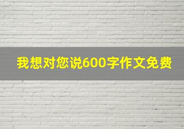 我想对您说600字作文免费