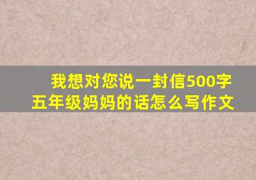 我想对您说一封信500字五年级妈妈的话怎么写作文