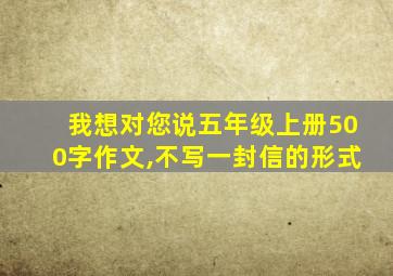 我想对您说五年级上册500字作文,不写一封信的形式