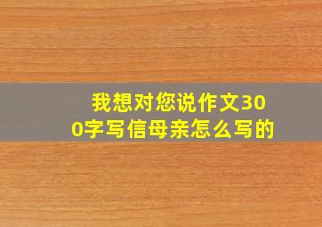 我想对您说作文300字写信母亲怎么写的