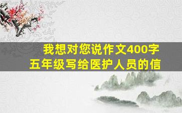 我想对您说作文400字五年级写给医护人员的信