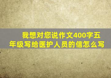 我想对您说作文400字五年级写给医护人员的信怎么写