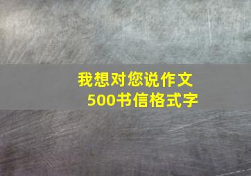 我想对您说作文500书信格式字