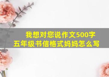 我想对您说作文500字五年级书信格式妈妈怎么写